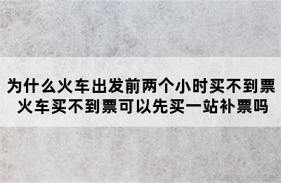 为什么火车出发前两个小时买不到票 火车买不到票可以先买一站补票吗